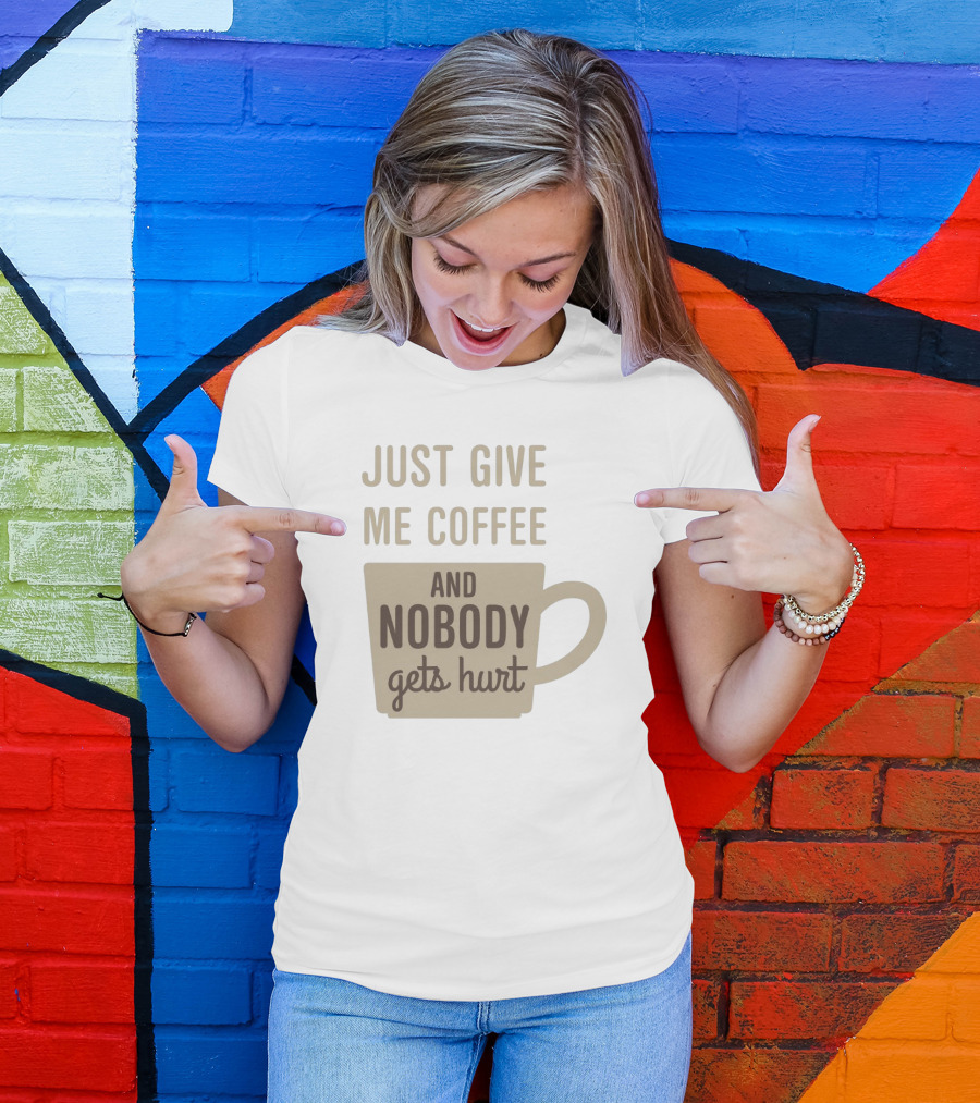 Just Give Me Coffee And Nobody Gets Hurt T-Shirt