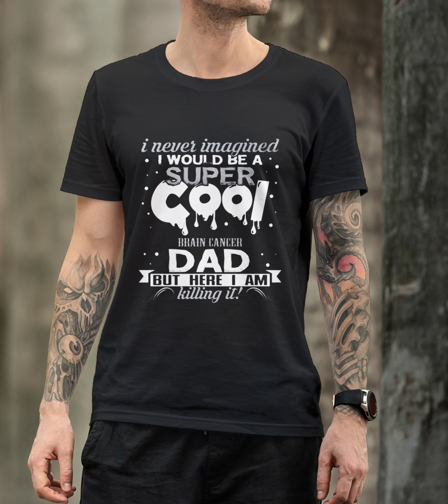 I Never Imagined I Would Be A Super Cool Brain Cancer Dad But Here I Am Killing It T-Shirt