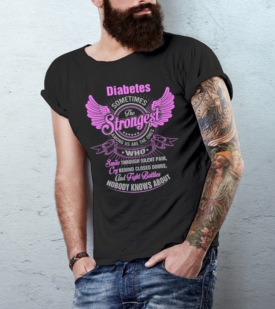 Diabetes Sometimes The Strongest Among Us Are The Ones Who Smile Through Silent Pain Cry Behind Closed Doors And Fight Battles Nobody Knows About T-Shirt