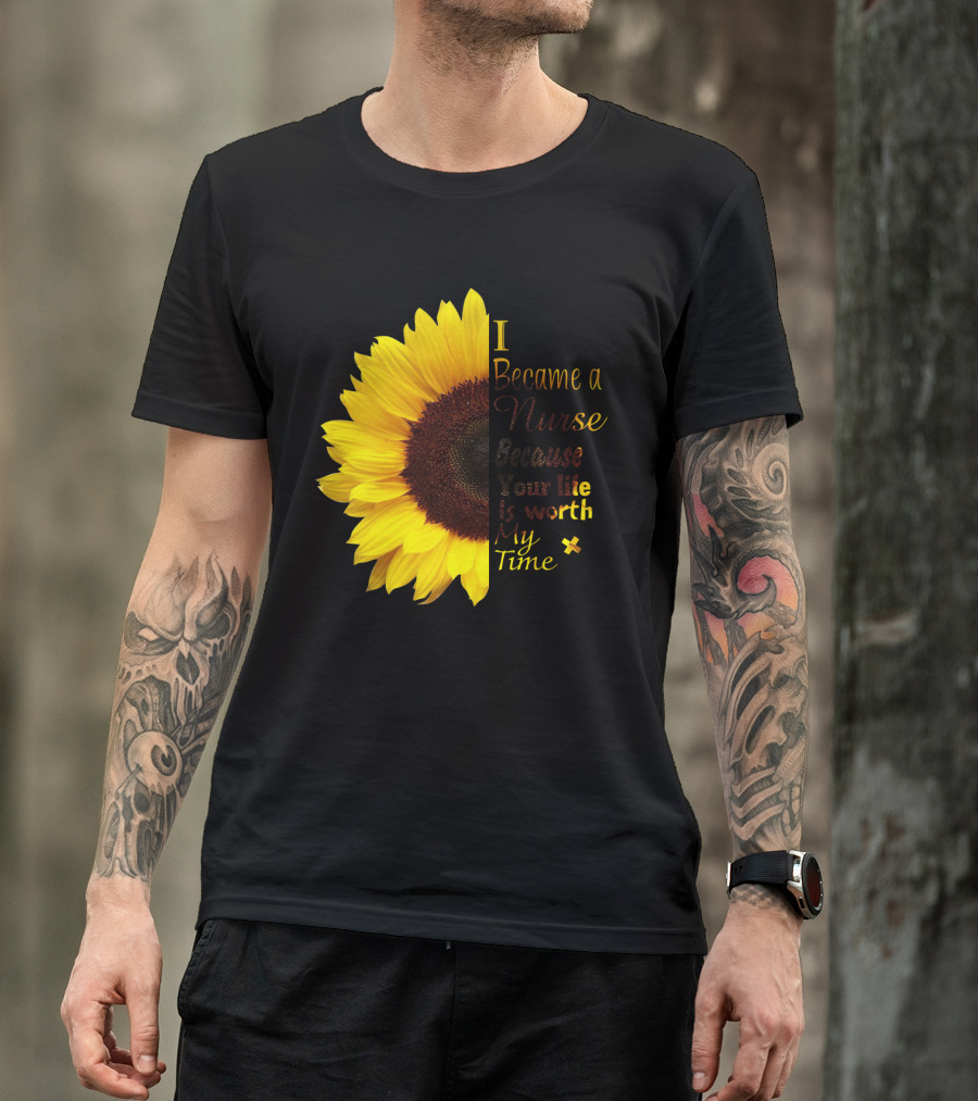 Sunflower I Became A Nurse Because Your Life Is Worth My Time T-Shirt