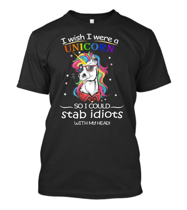 I Wish I Were A Unicorn So I Could Stab Idiots With My Head T-Shirt