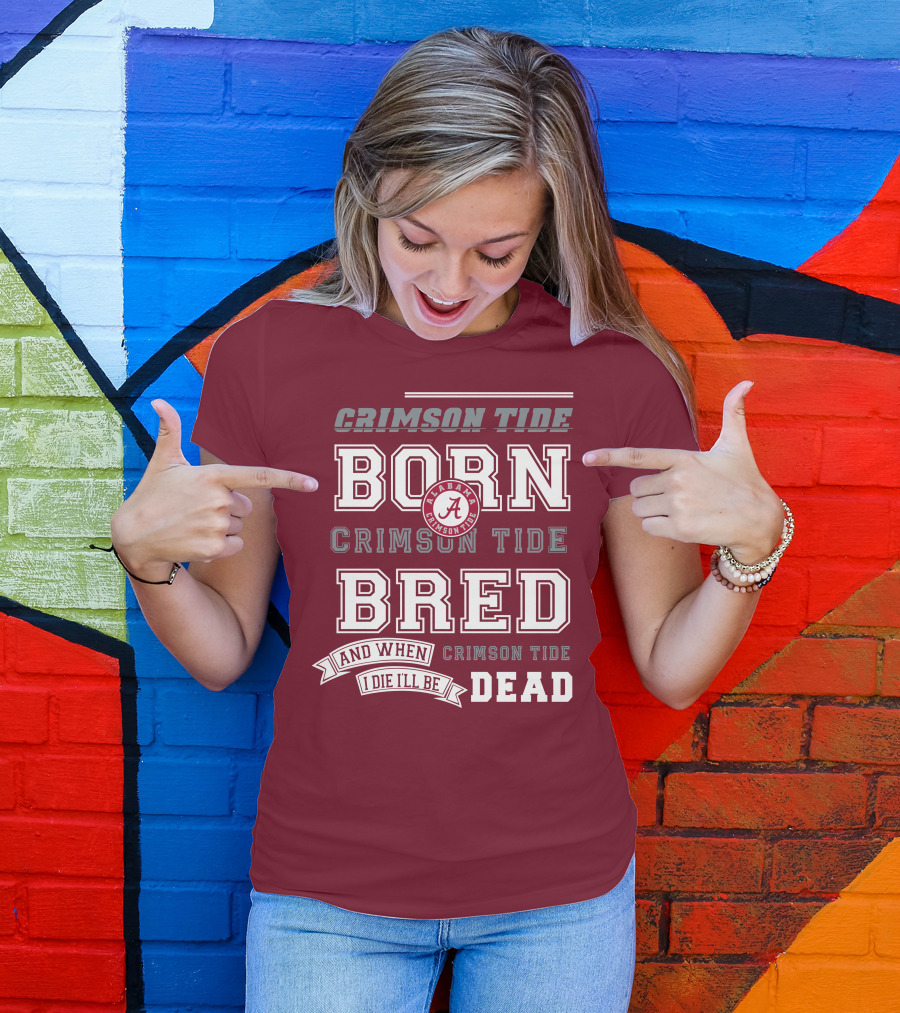 Crimson Tide Born Crimson Tide Bred Alabama Crimson Tide Logo And When I Die I'll Be Dead T-Shirt