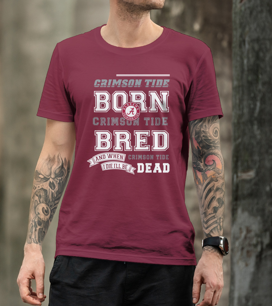 Crimson Tide Born Crimson Tide Bred Alabama Crimson Tide Logo And When I Die I'll Be Dead T-Shirt