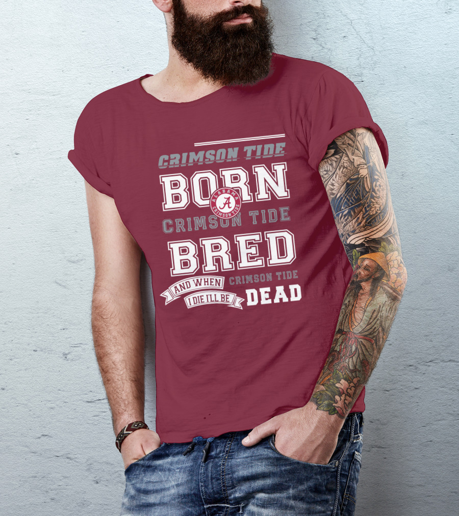Crimson Tide Born Crimson Tide Bred Alabama Crimson Tide Logo And When I Die I'll Be Dead T-Shirt