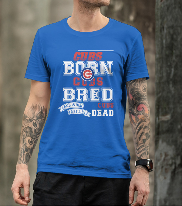 Cubs Born Cubs Bred And When I Die I'll Be Cubs Dead T-Shirt