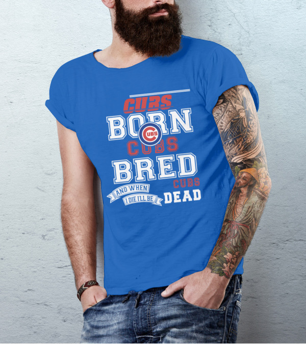 Cubs Born Cubs Bred And When I Die I'll Be Cubs Dead T-Shirt