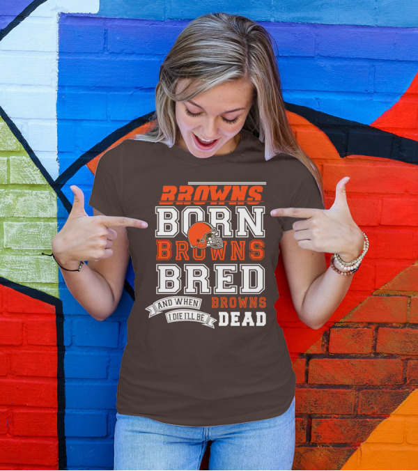 Browns Born Browns Bred And When I Die I'll Be Browns Dead T-Shirt