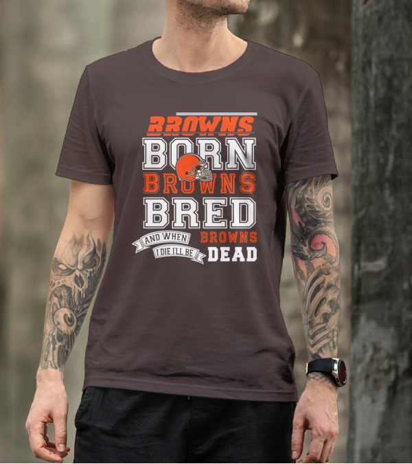 Browns Born Browns Bred And When I Die I'll Be Browns Dead T-Shirt