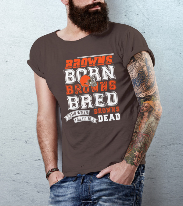 Browns Born Browns Bred And When I Die I'll Be Browns Dead T-Shirt