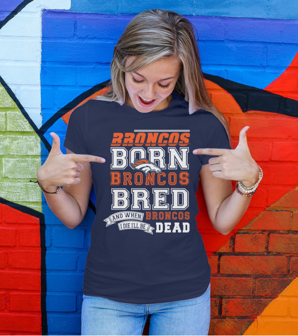 Broncos Born Broncos Bred And When I Die I'll Be Broncos Dead T-Shirt