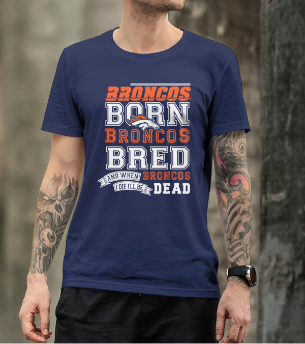 Broncos Born Broncos Bred And When I Die I'll Be Broncos Dead T-Shirt