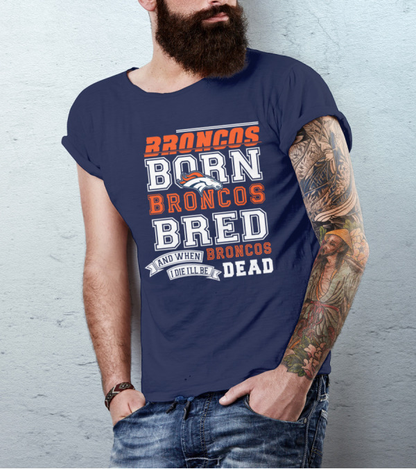 Broncos Born Broncos Bred And When I Die I'll Be Broncos Dead T-Shirt