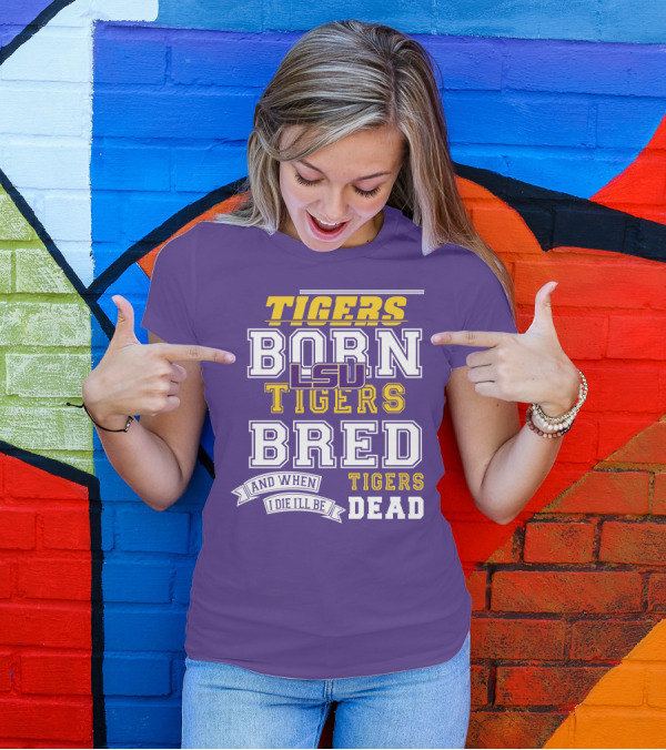 LSU Tigers Born Tigers Bred And When I Die I'll Be Tigers Dead T-Shirt