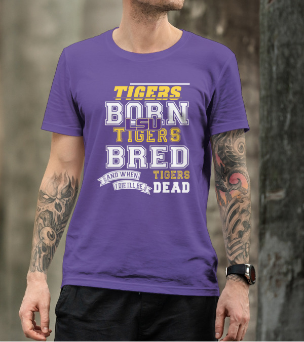 LSU Tigers Born Tigers Bred And When I Die I'll Be Tigers Dead T-Shirt