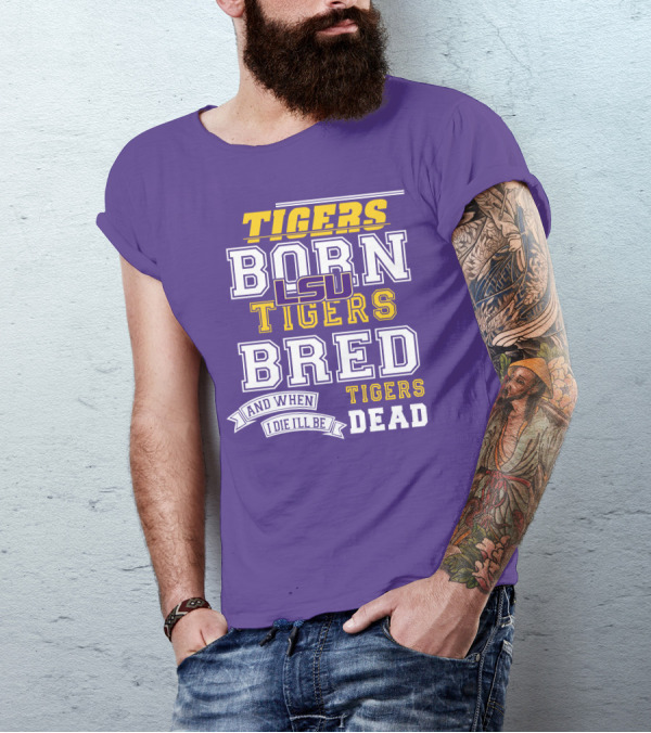 LSU Tigers Born Tigers Bred And When I Die I'll Be Tigers Dead T-Shirt