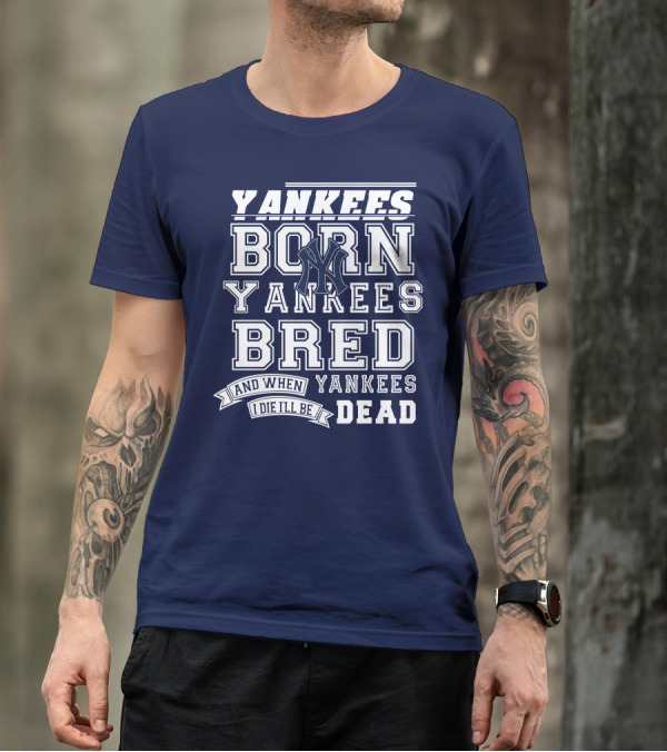 Yankees Born Yankees Bred And When I Die I'll Be Yankees Dead T-Shirt