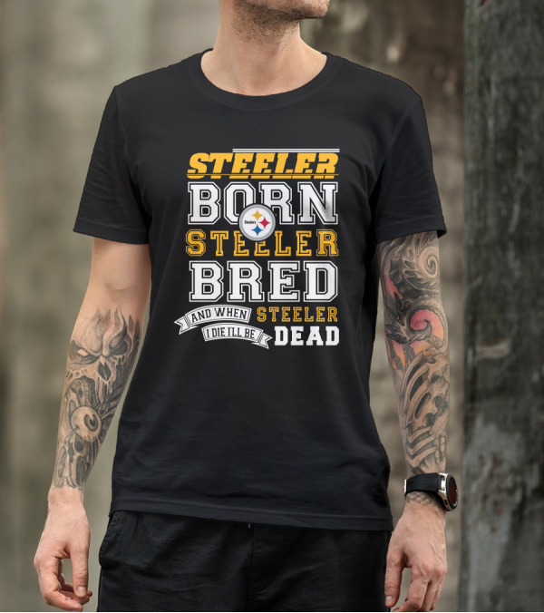 Steeler Born Steeler Bred And When I Die I'll Be Steeler Dead T-Shirt