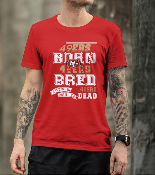 San Francisco 49ers Born 49ers Bred And When I Die I'll Be 49ers Dead T-Shirt