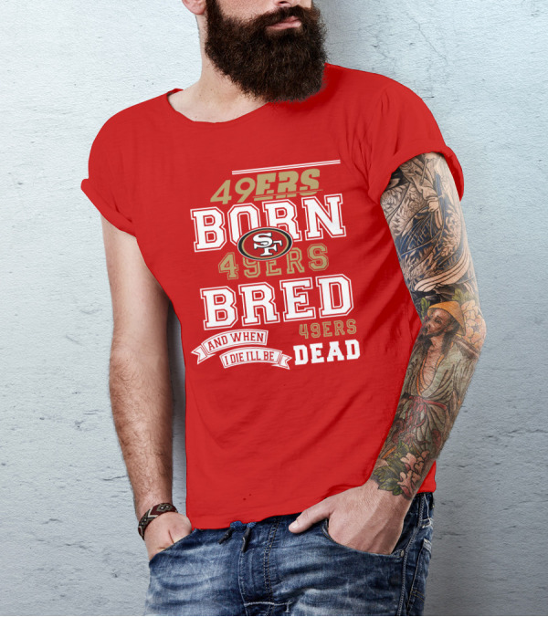 San Francisco 49ers Born 49ers Bred And When I Die I'll Be 49ers Dead T-Shirt
