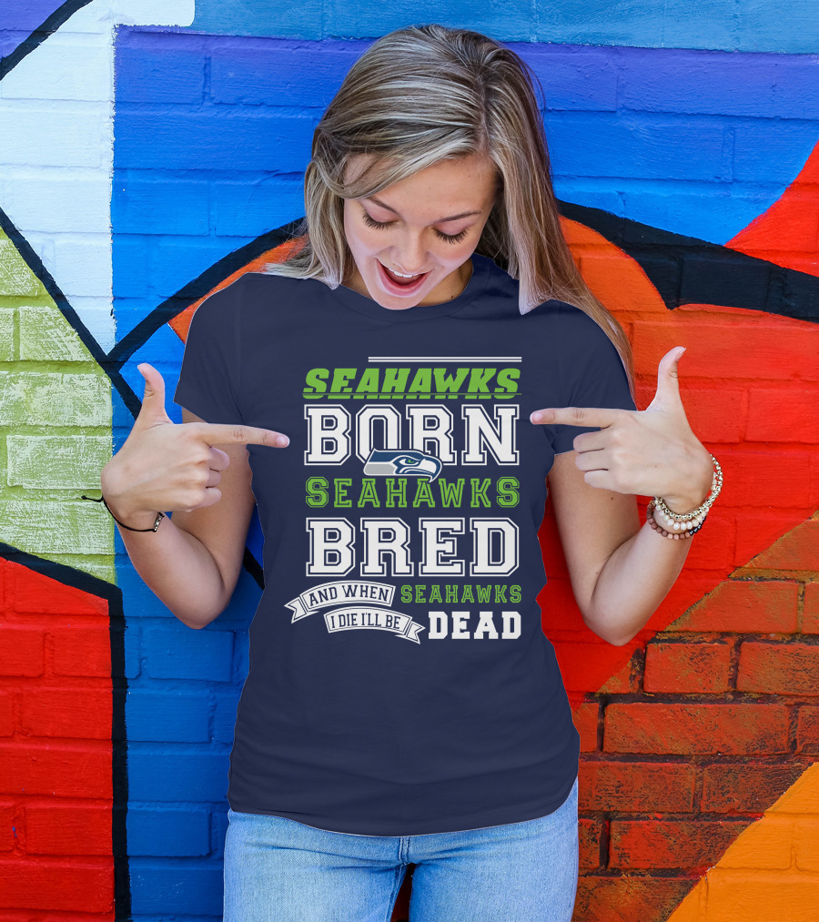 Seattle Seahawks Born Bred And When I Die I'll Be Dead T-Shirt