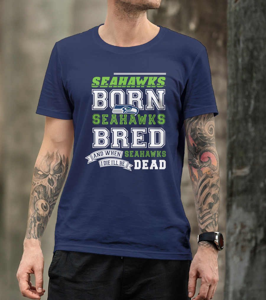 Seattle Seahawks Born Bred And When I Die I'll Be Dead T-Shirt