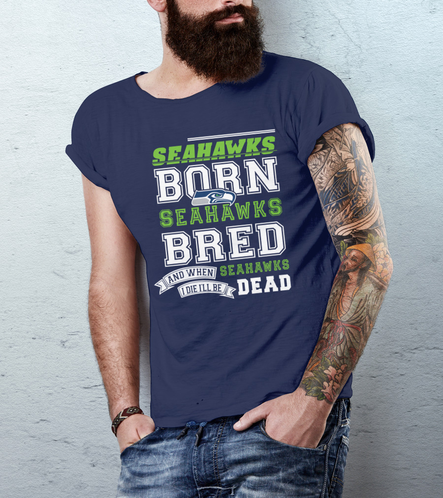 Seattle Seahawks Born Bred And When I Die I'll Be Dead T-Shirt