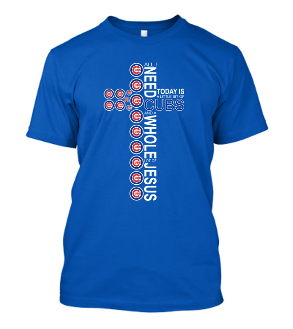 All I Need Today Is A Little Bit Of Cubs And A Whole Lot Of Jesus Cub T-Shirt