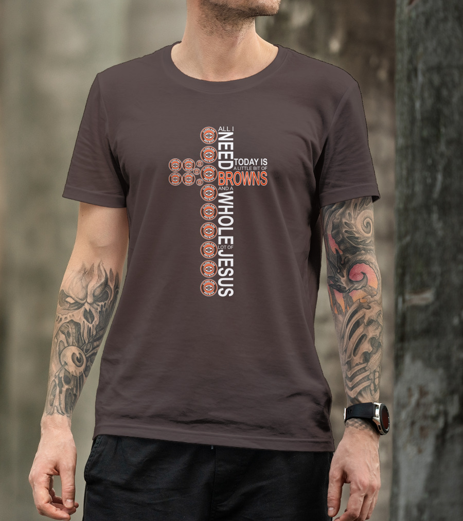 All I Need Today Is A Little Bit Of Cleveland Browns And A Whole Lot Of Jesus T-Shirt