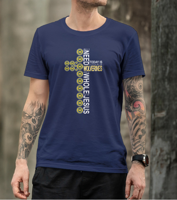 All I Need Today Is A Little Bit Of Michigan Wolverines And A Whole Lot Of Jesus Cross T-Shirt