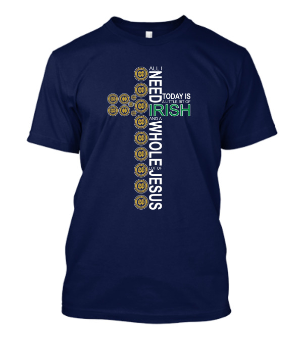 All I Need Today Is A Little Bit Of Irish Notre Dame Fighting Irish And A Whole Lot Of Jesus T-Shirt