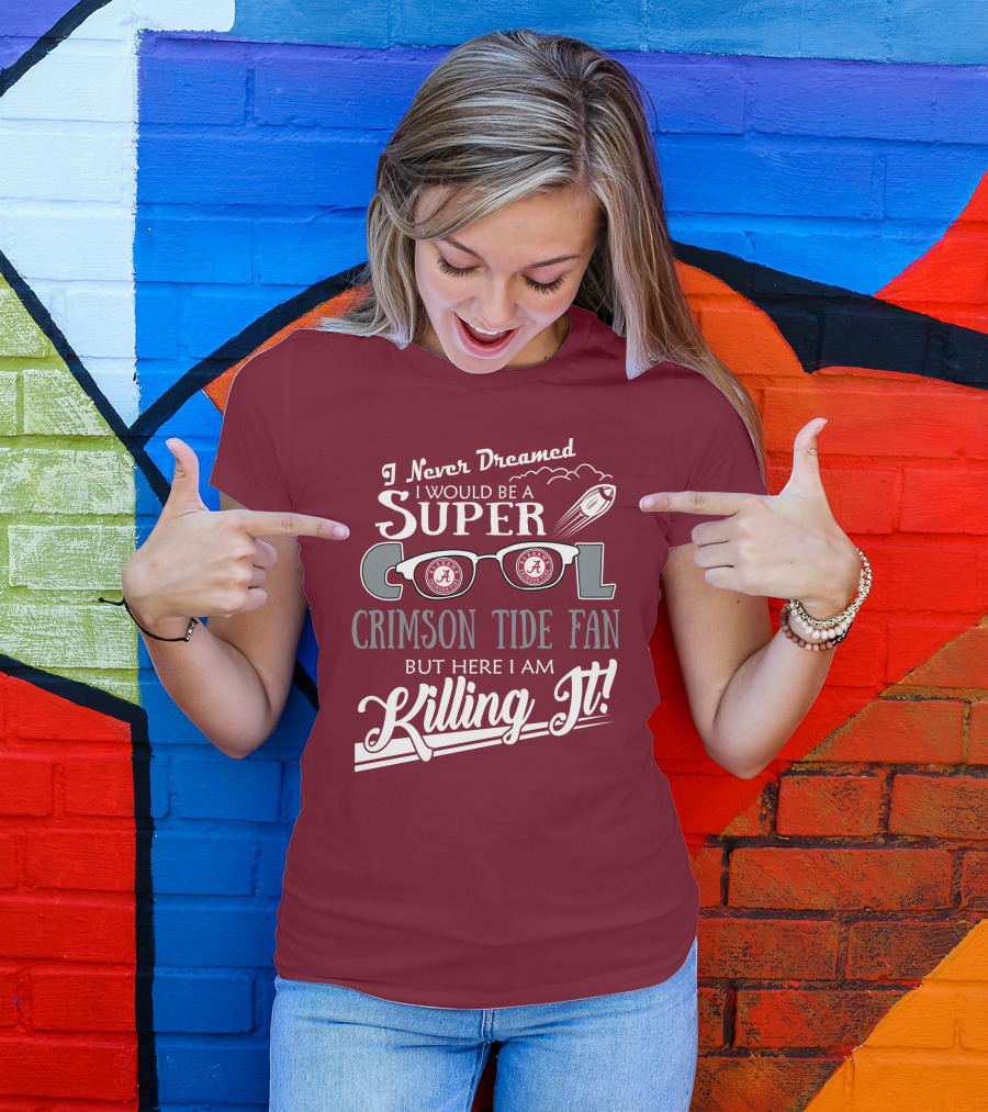 I Never Dreamed I Would Be A Super Cool Crimson Tide Fan But Here I Am Killing It T-Shirt