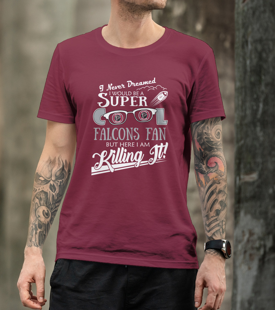 I Never Dreamed I Would Be A Super Cool Atlanta Falcons Fan But Here I Am Killing It T-Shirt