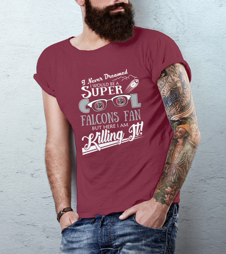 I Never Dreamed I Would Be A Super Cool Atlanta Falcons Fan But Here I Am Killing It T-Shirt