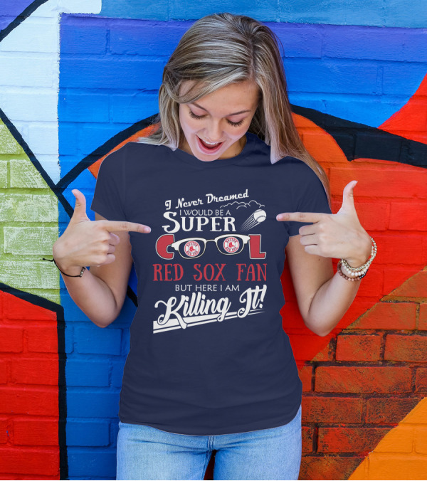 I Never Dreamed I Would Be A Super Cool Boston Red Sox Fan But Here I Am Killing It T-Shirt