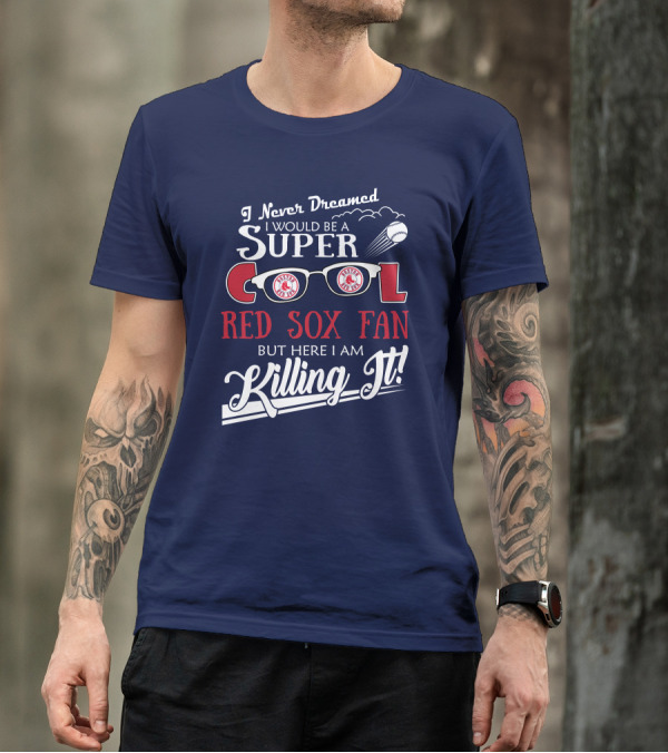 I Never Dreamed I Would Be A Super Cool Boston Red Sox Fan But Here I Am Killing It T-Shirt