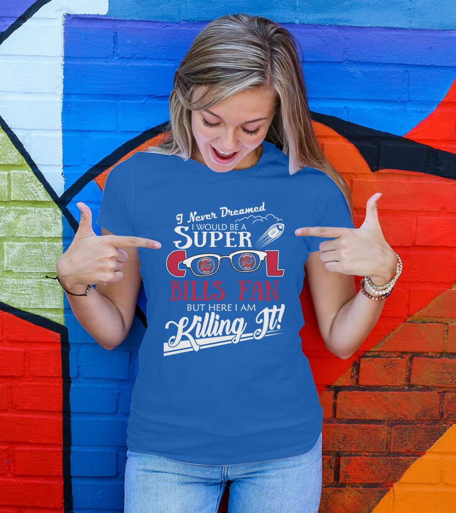 I Never Dreamed I Would Be A Super Cool Buffalo Bills Fan But Here I Am Killing It T-Shirt