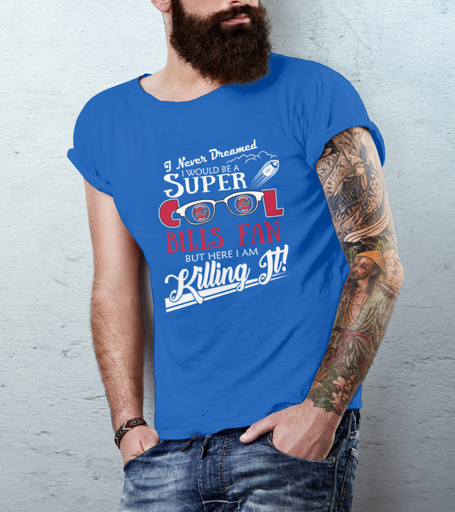 I Never Dreamed I Would Be A Super Cool Buffalo Bills Fan But Here I Am Killing It T-Shirt