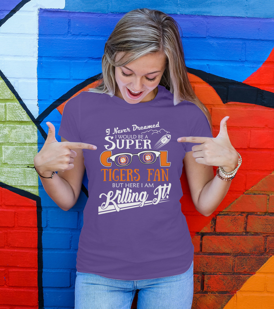 I Never Dreamed I Would Be A Super Cool Clemson Tigers Fan But Here I Am Killing It T-Shirt
