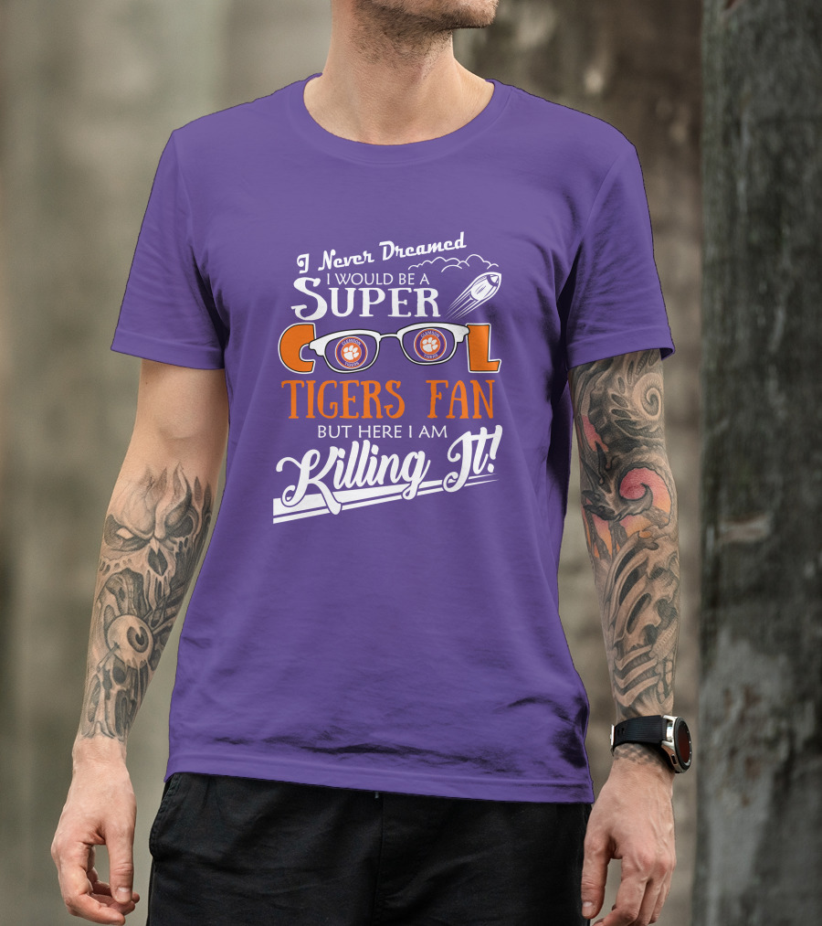 I Never Dreamed I Would Be A Super Cool Clemson Tigers Fan But Here I Am Killing It T-Shirt