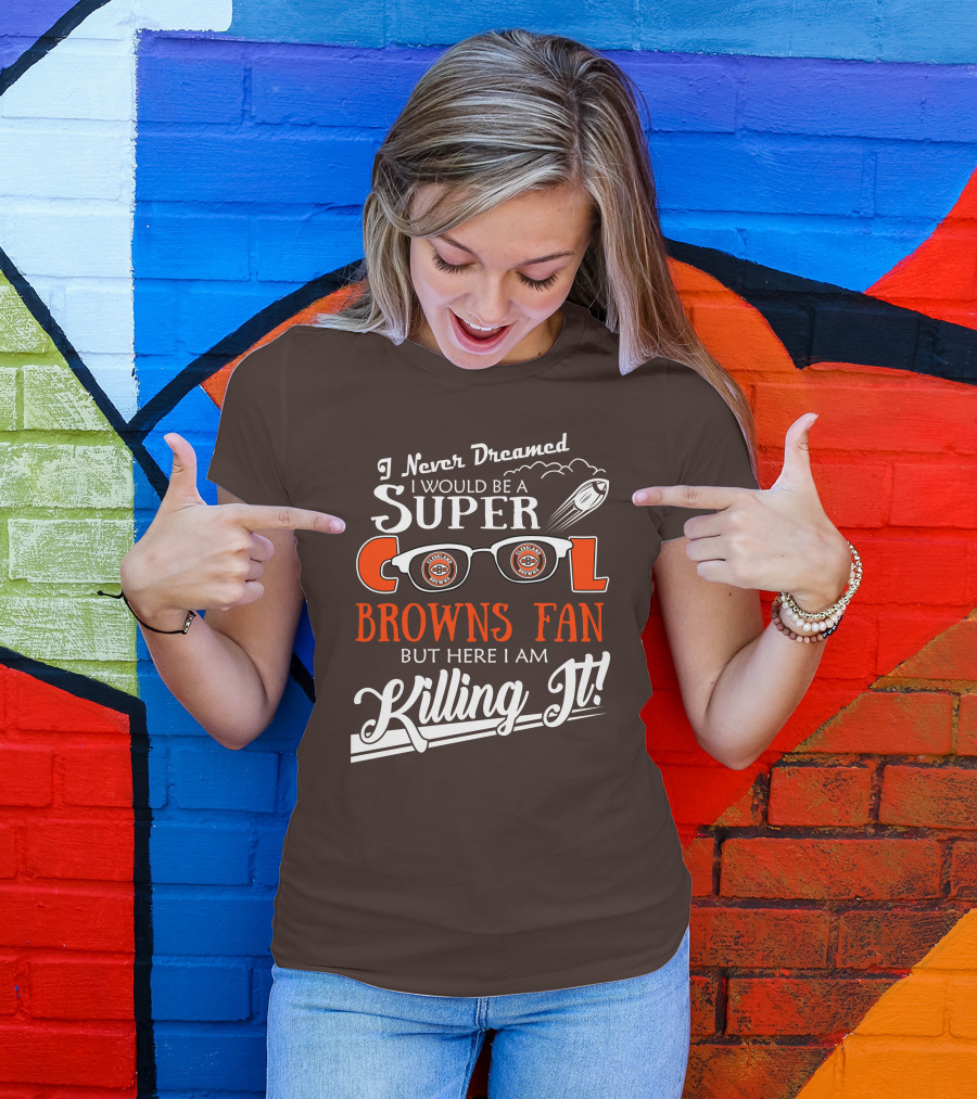 I Never Dreamed I Would Be A Super Cool Browns Fan But Here I Am Killing It T-Shirt