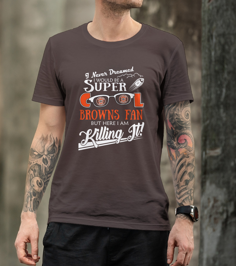 I Never Dreamed I Would Be A Super Cool Browns Fan But Here I Am Killing It T-Shirt