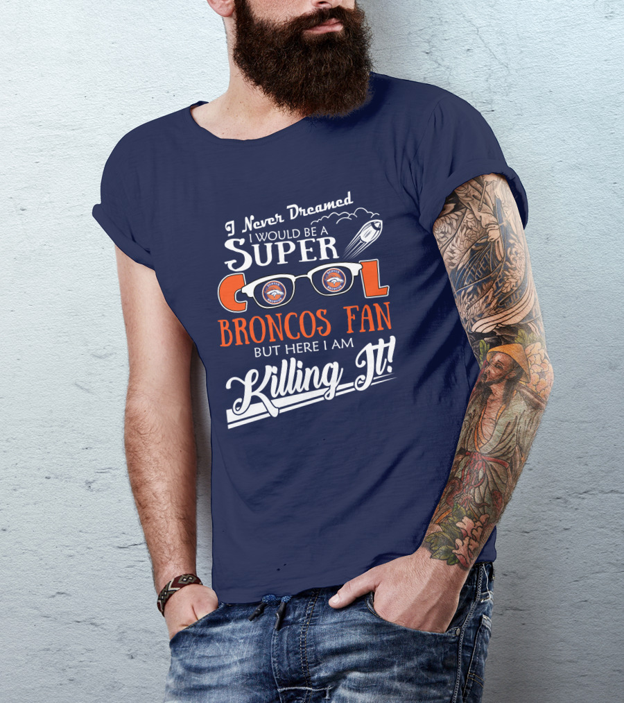 I Never Dreamed I Would Be A Super Cool Broncos Fan But Here I Am Killing It T-Shirt