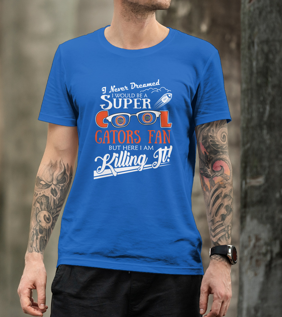 I Never Dreamed I Would Be A Super Cool Gators Fan But Here I Am Killing It T-Shirt