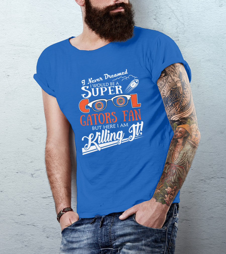 I Never Dreamed I Would Be A Super Cool Gators Fan But Here I Am Killing It T-Shirt
