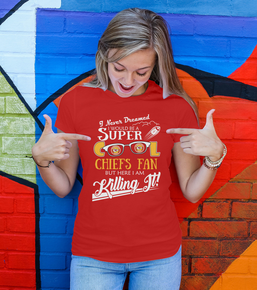 I Never Dreamed I Would Be A Super Cool Kansas City Chiefs Fan But Here I Am Killing It T-Shirt