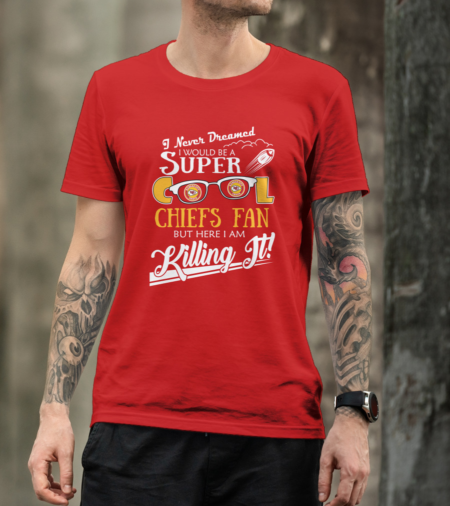 I Never Dreamed I Would Be A Super Cool Kansas City Chiefs Fan But Here I Am Killing It T-Shirt