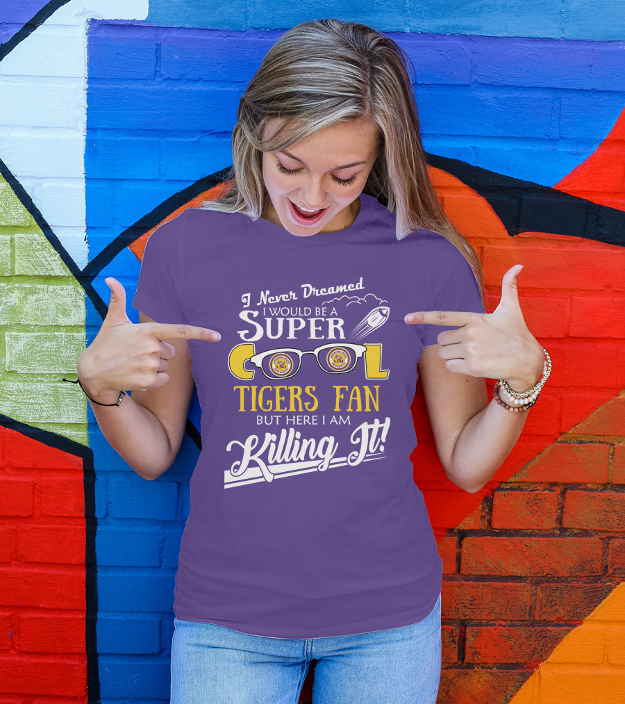 I Never Dreamed I Would Be A Super Cool LSU Tigers Fan But Here I Am Killing It T-Shirt