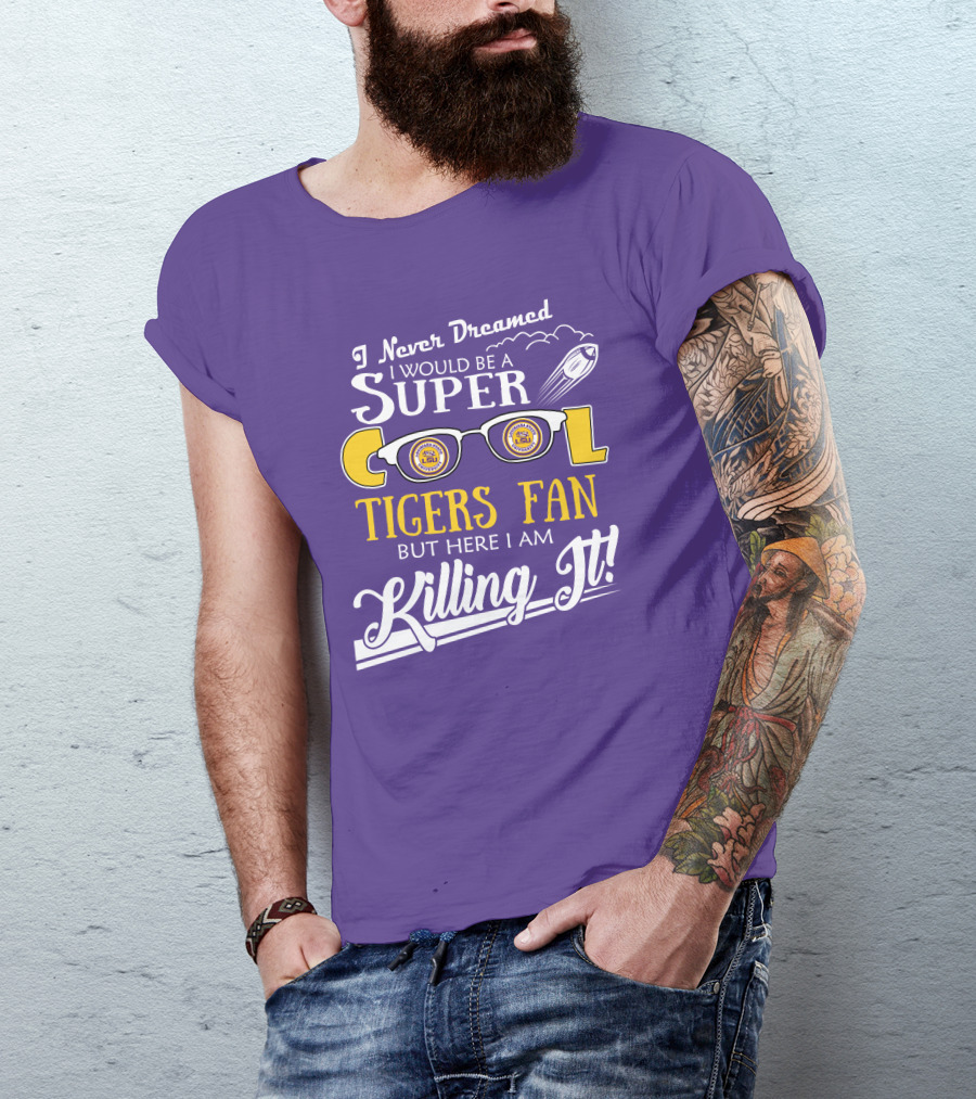 I Never Dreamed I Would Be A Super Cool LSU Tigers Fan But Here I Am Killing It T-Shirt