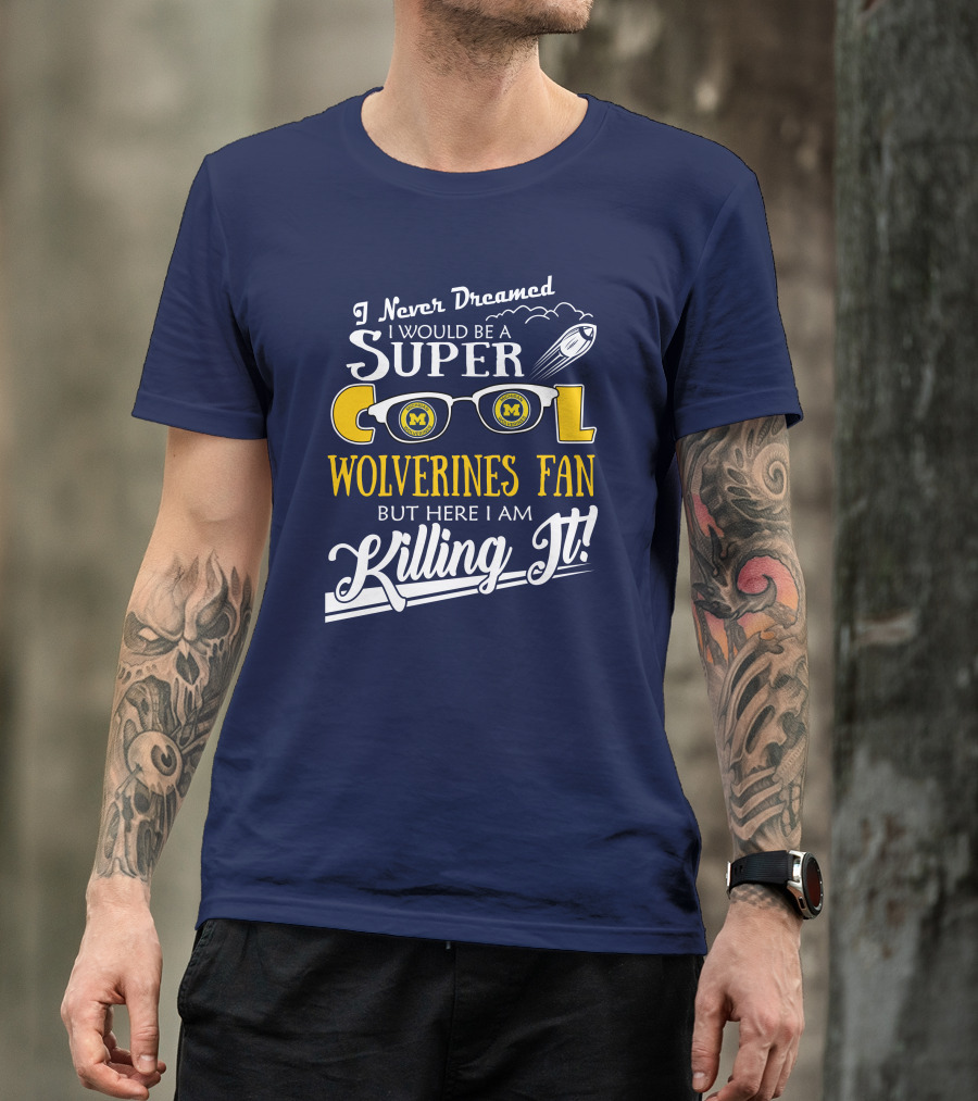 I Never Dreamed I Would Be A Super Cool Michigan Wolverines Fan But Here I Am Killing It T-Shirt
