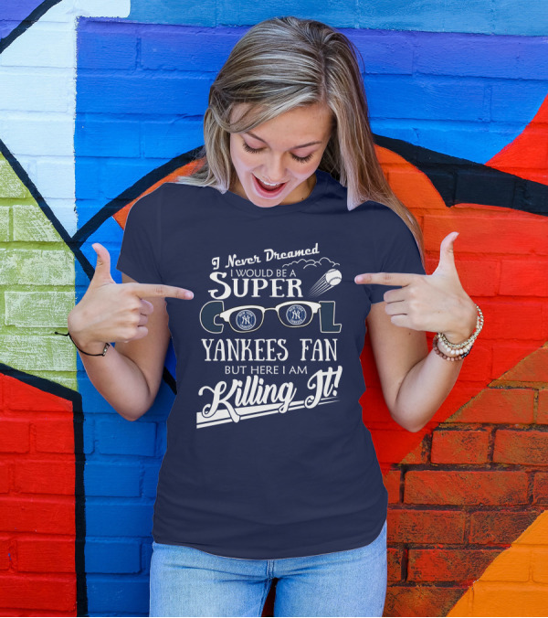 I Never Dreamed I Would Be A Super Cool Yankees Fan But Here I Am Killing It T-Shirt